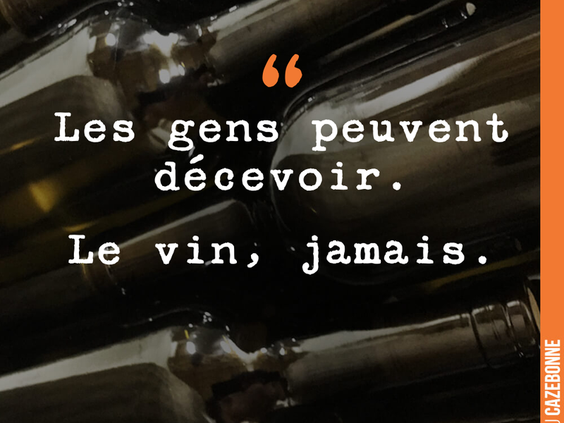 Les gens peuvent décevoir. Le vin, jamais.