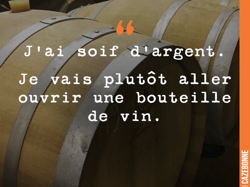J'ai soif d'argent. Je vais plutôt aller ouvrir une bouteille de vin.