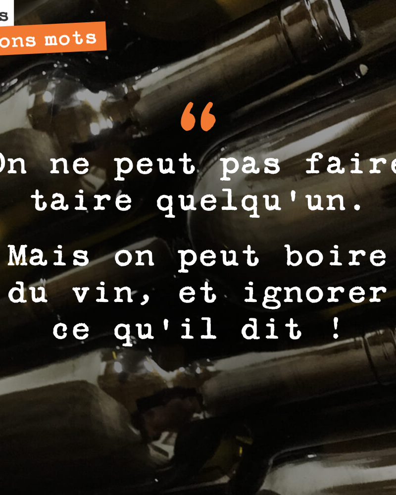 On ne peut pas faire taire quelqu'un. Mais on peut boire du vin, et ignorer ce qu'il dit !