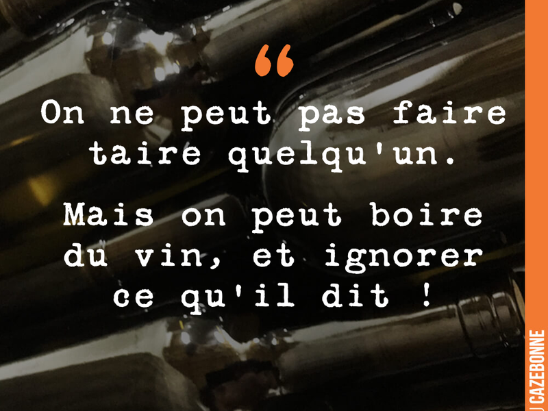 On ne peut pas faire taire quelqu'un. Mais on peut boire du vin, et ignorer ce qu'il dit !