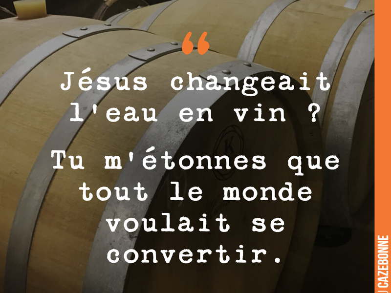 Jésus changeait l'eau en vin ? Tu m'étonnes que tout le monde voulait se convertir.