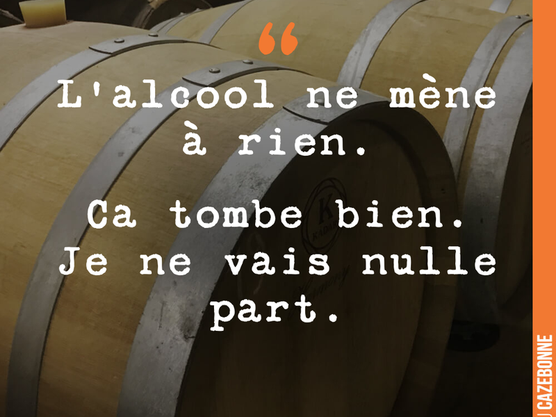 L'alcool ne mène à rien. Ca tombe bien. Je ne vais nulle part.