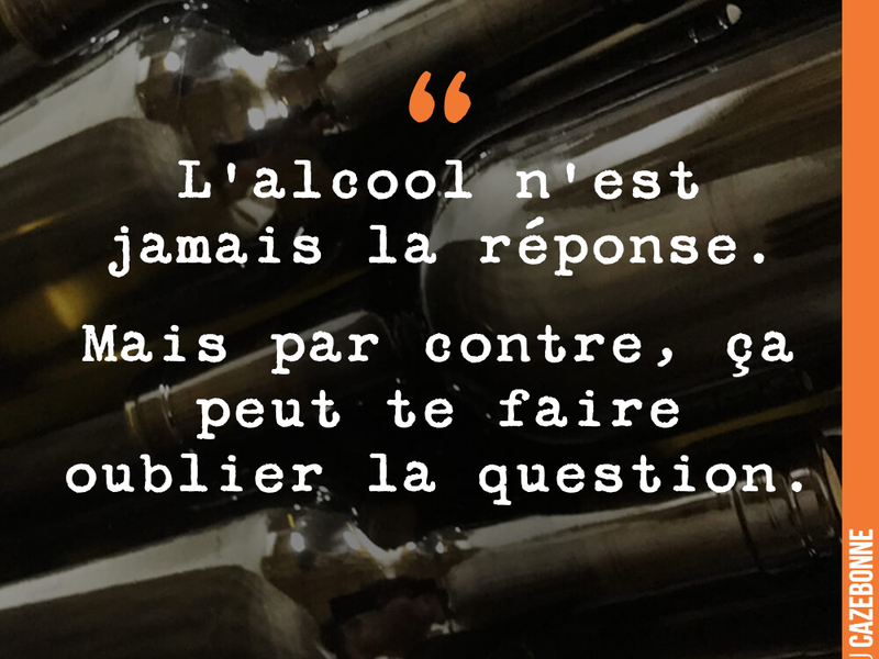 L'alcool n'est jamais la réponse. Mais par contre, ça peut te faire oublier la question.