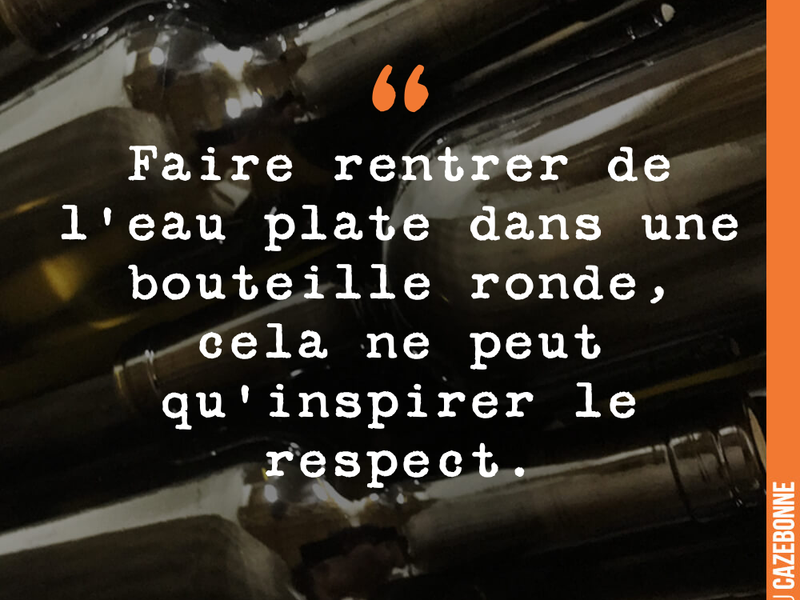 Faire rentrer de l'eau plate dans une bouteille ronde, cela ne peut qu'inspirer le respect.