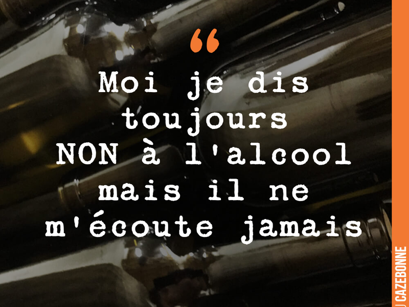 Moi je dis toujours NON à l'alcool mais il ne m'écoute jamais