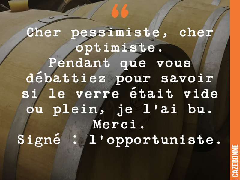 Cher pessimiste, cher optimiste. Pendant que vous débattiez pour savoir si le verre était vide ou plein, je l'ai bu. Merci.