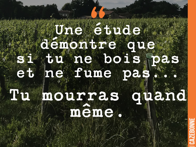 Une étude démontre que si tu ne bois pas et ne fume pas... Tu mourras quand même.