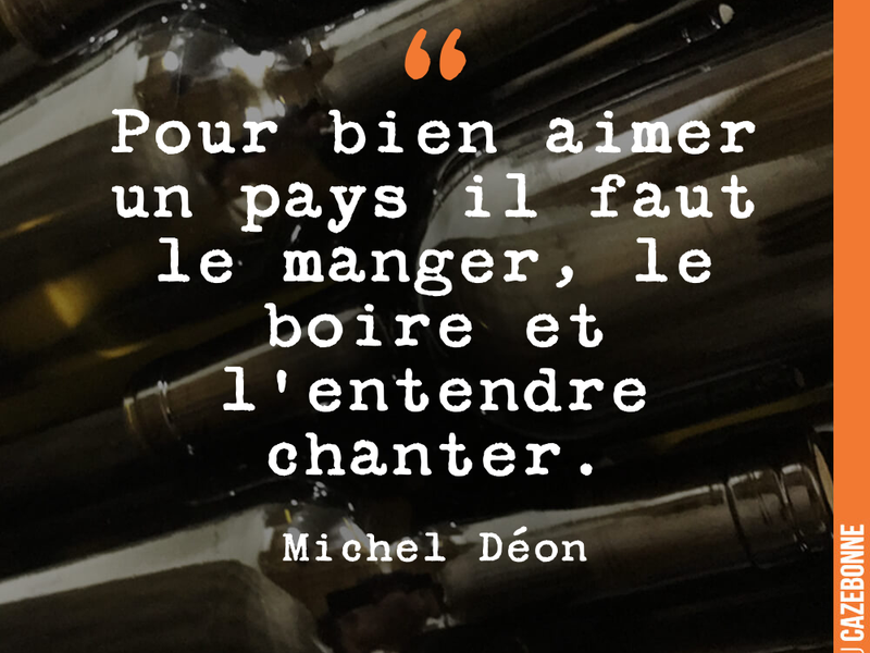 Pour bien aimer un pays il faut le manger, le boire et l'entendre chanter.
