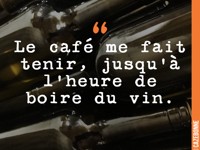 Le café me fait tenir, jusqu'à l'heure de boire du vin.