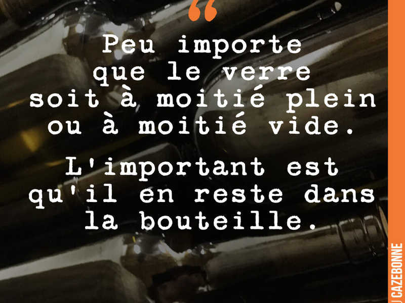 Peu importe que le verre soit à moitié plein ou à moitié vide. L'important est qu'il en reste dans la bouteille.