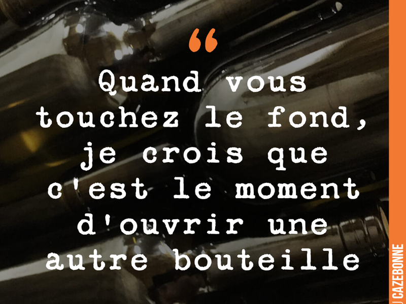 Quand vous touchez le fond, je crois que c'est le moment d'ouvrir une autre bouteille