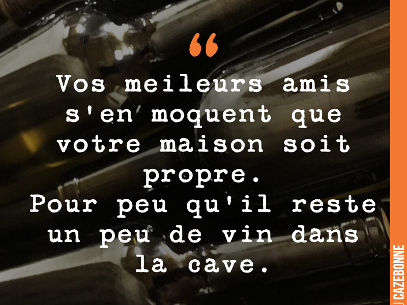 Vos meilleurs amis s'en moquent que votre maison soit propre. Pour peu qu'il reste un peu de vin dans la cave.