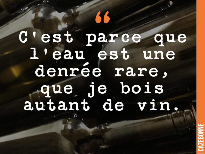 C'est parce que l'eau est une denrée rare, que je bois autant de vin.