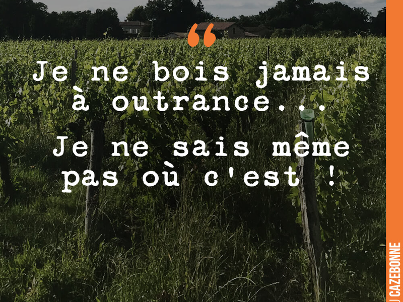 Je ne bois jamais à outrance... Je ne sais même pas où c'est !