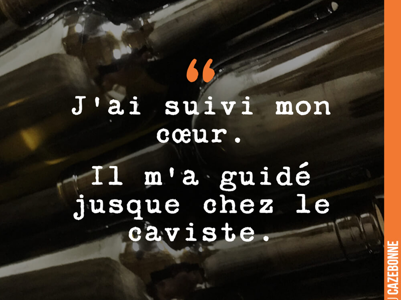 J'ai suivi mon cœur. Il m'a guidé jusque chez le caviste.