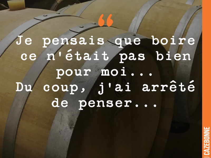 Je pensais que boire ce n'était pas bien pour moi... Du coup, j'ai arrêté de penser...