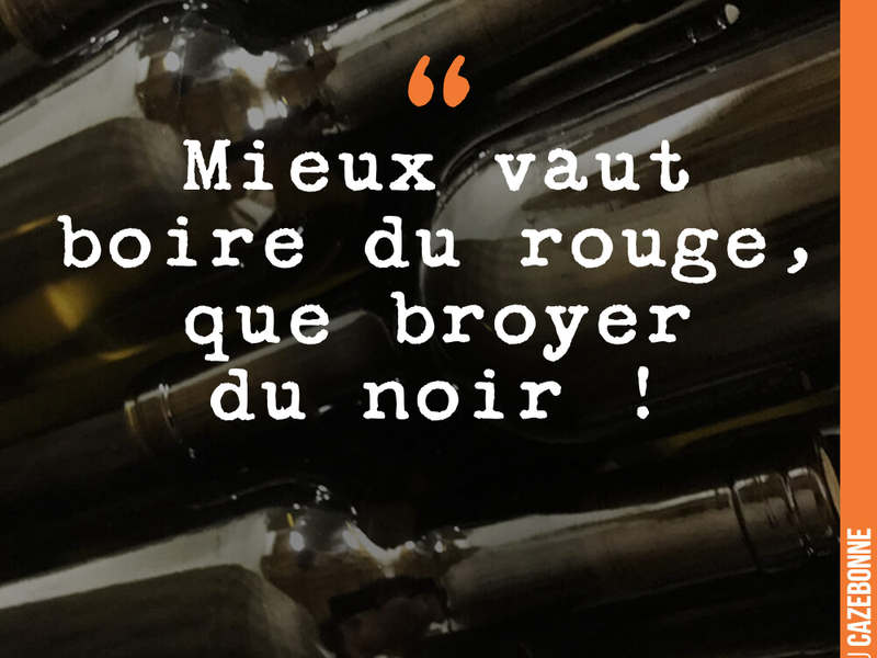 Mieux vaut boire du rouge, que broyer du noir !