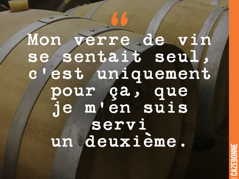 Mon verre de vin se sentait seul, c'est uniquement pour ça, que je m'en suis servi un deuxième.