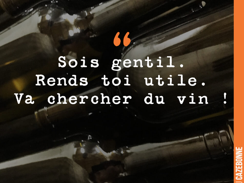 Sois gentil. Rends toi utile. Va chercher du vin !