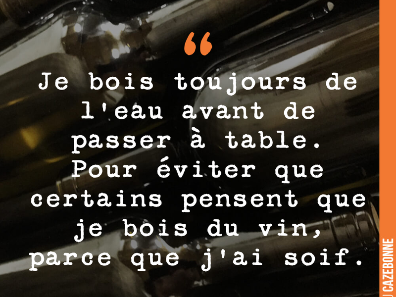 Je bois toujours de l'eau avant de passer à table. Pour éviter que certains pensent que je bois du vin, parce que j'ai soif.