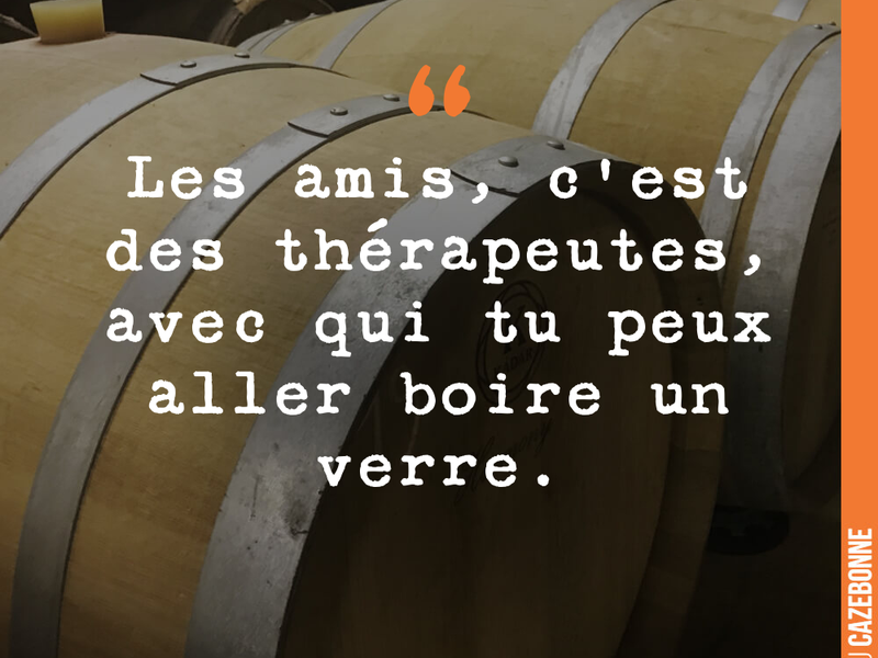 Les amis, c'est des thérapeutes, avec qui tu peux aller boire un verre.