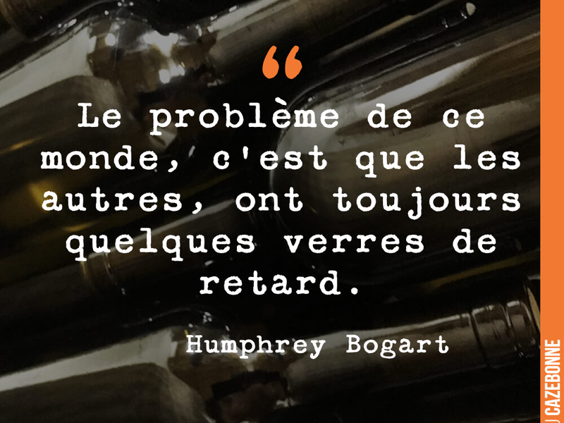 Le problème de ce monde, c'est que les autres, ont toujours quelques verres de retard