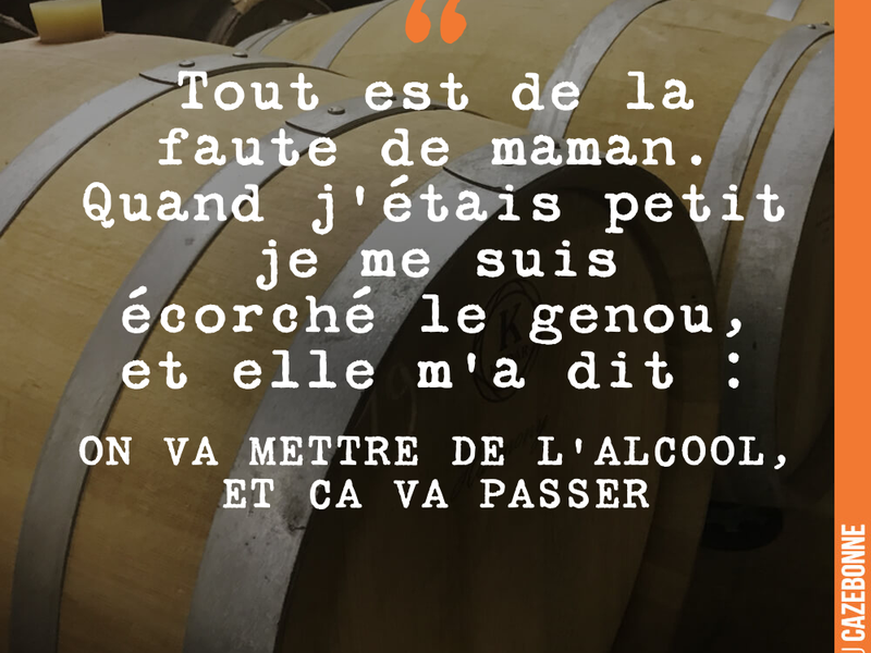 Tout est de la faute de maman. Quand j'étais petit je me suis écorché le genou, et elle m'a dit : ON VA METTRE DE L'ALCOOL, ET CA VA PASSER