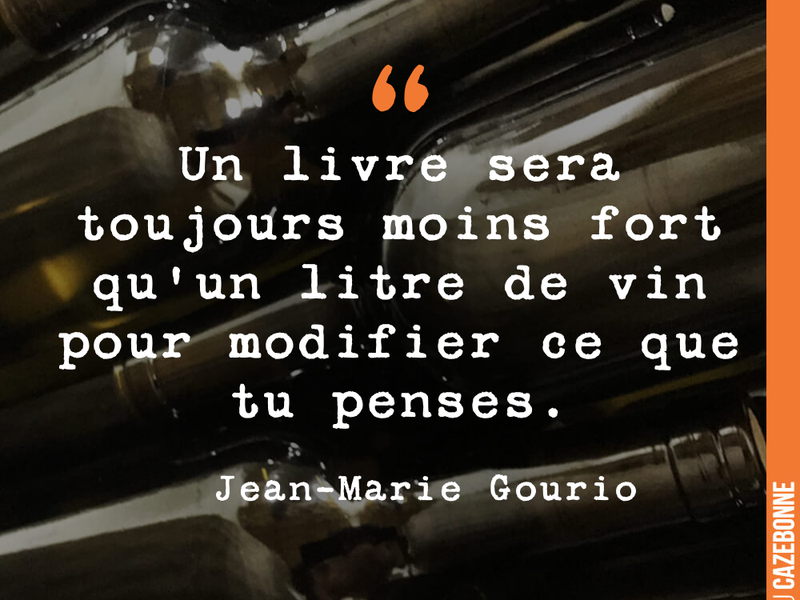 Un livre sera toujours moins fort qu'un litre de vin pour modifier ce que tu penses.