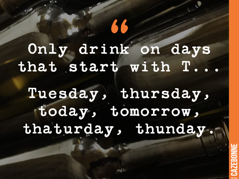 Only drink on days that start with T... Tuesday, thursday, today, tomorrow, thaturday, thunday.