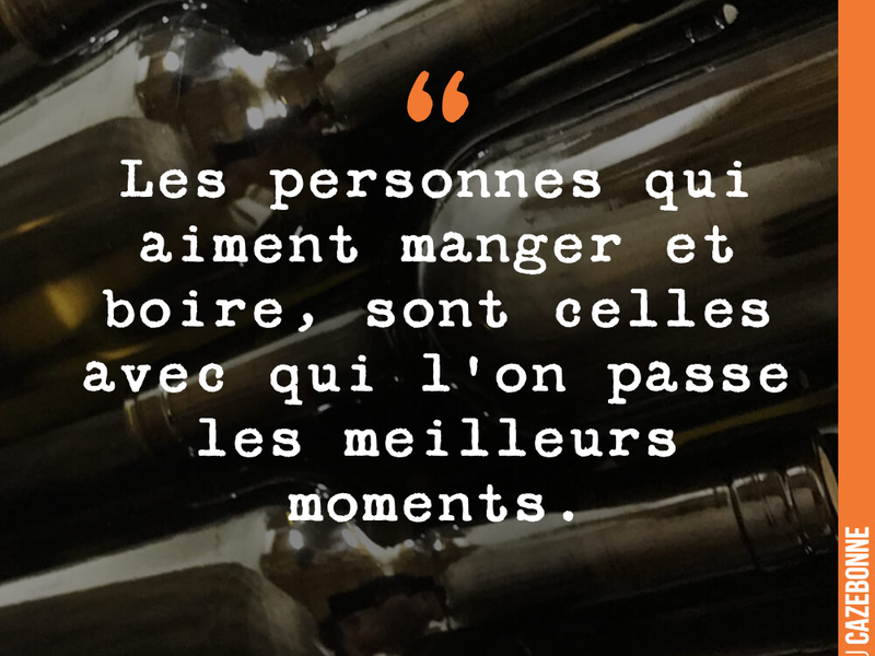 Les personnes qui aiment manger et boire, sont celles avec qui l'on passe les meilleurs moments.