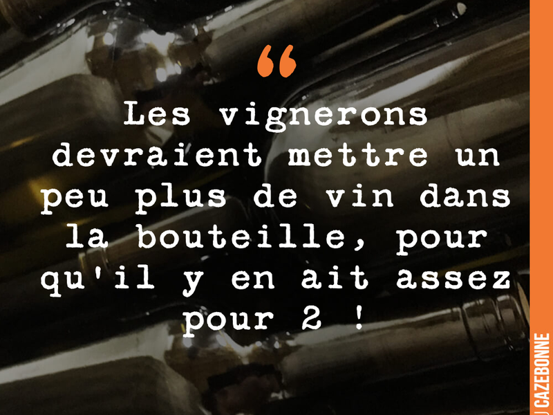 Les vignerons devraient mettre un peu plus de vin dans la bouteille, pour qu'il y en ait assez pour 2 !