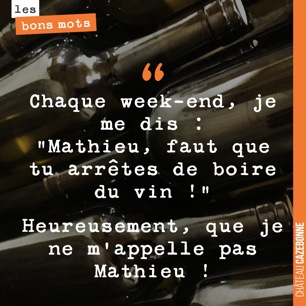 Chaque week-end, je me dis : "Mathieu, faut que tu arrêtes de boire du vin !" Heureusement, que je ne m'appelle pas Mathieu !