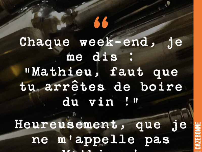 Chaque week-end, je me dis : "Mathieu, faut que tu arrêtes de boire du vin !" Heureusement, que je ne m'appelle pas Mathieu !
