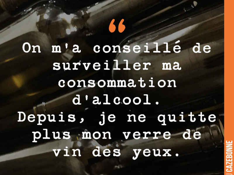 On m'a conseillé de surveiller ma consommation d'alcool. Depuis, je ne quitte plus mon verre de vin des yeux.