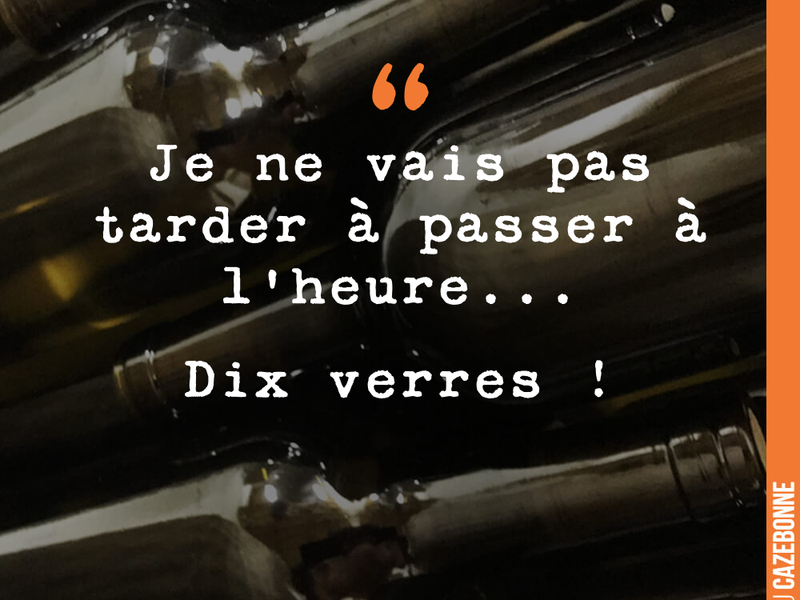 Je ne vais pas tarder à passer à l'heure... Dix verres !