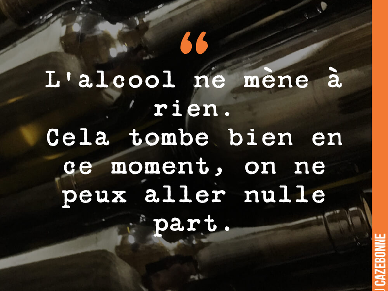 L'alcool ne mène à rien. Cela tombe bien en ce moment, on ne peux aller nulle part.