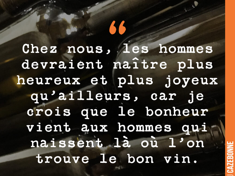 Chez nous, les hommes devraient naître plus heureux et plus joyeux qu’ailleurs, car je crois que le bonheur vient aux hommes qui naissent là où l’on trouve le bon vin.
