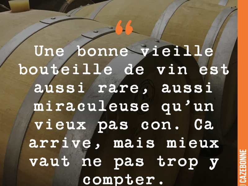 Une bonne vieille bouteille de vin est aussi rare, aussi miraculeuse qu'un vieux pas con. Ca arrive, mais mieux vaut ne pas trop y compter.